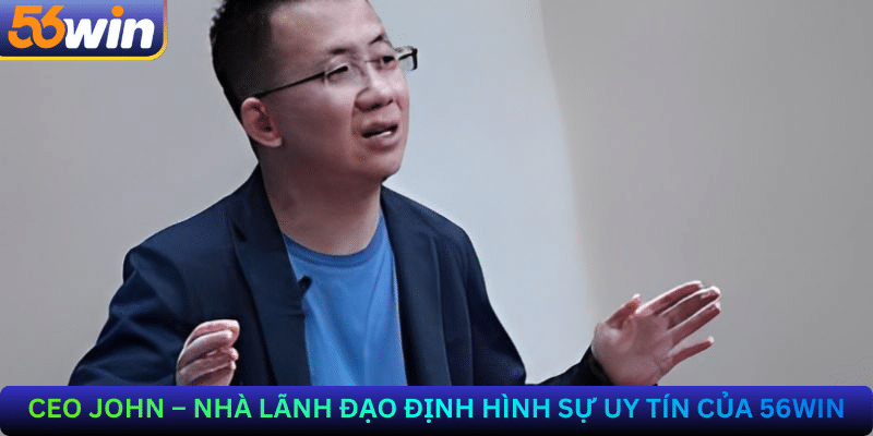 CEO John – Nhà Lãnh Đạo Định Hình Sự Uy Tín Của 56Win