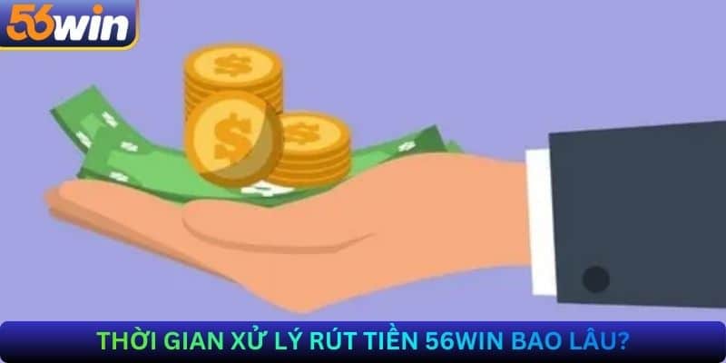 Thời Gian Xử Lý Rút Tiền 56Win Bao Lâu?